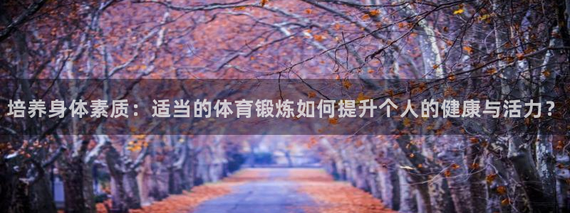 培养身体素质：适当的体育锻炼如何提升个人的健康与活力？
